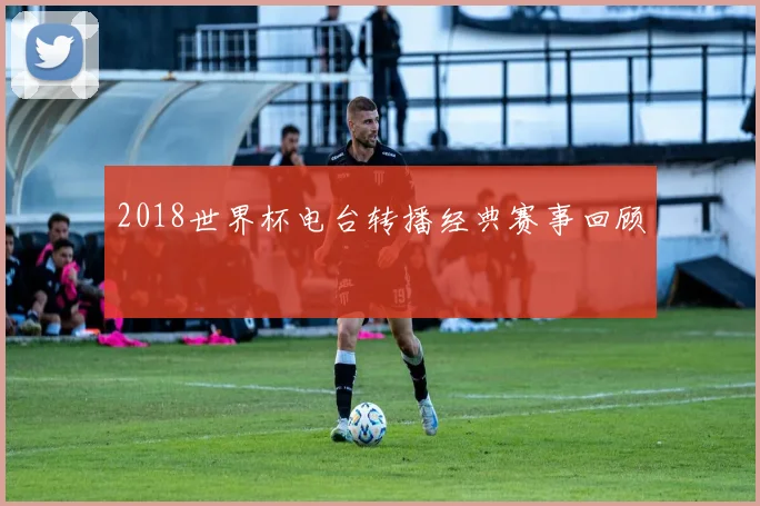 2018世界杯电台转播经典赛事回顾
