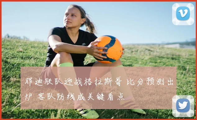 邓迪联队迎战格拉斯哥 比分预测出炉 客队防线成关键看点