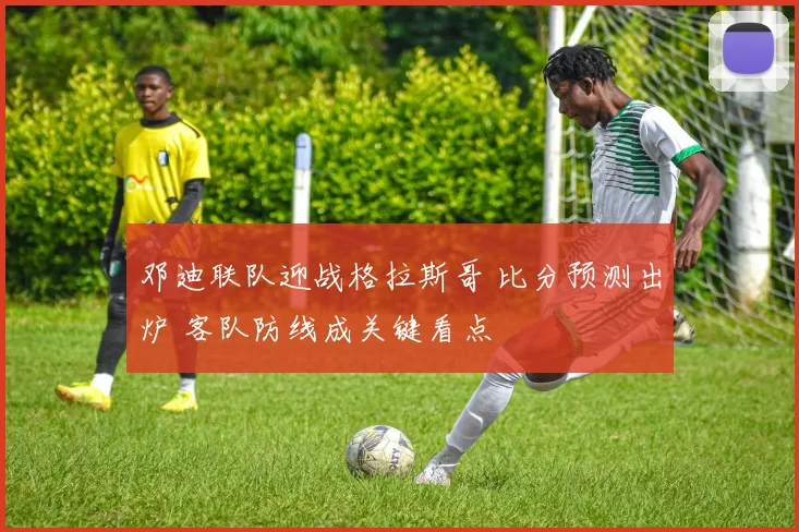 邓迪联队迎战格拉斯哥 比分预测出炉 客队防线成关键看点