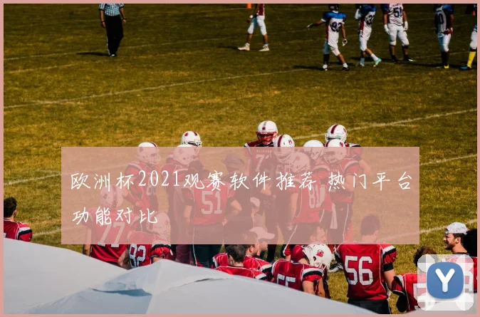 欧洲杯2021观赛软件推荐 热门平台功能对比