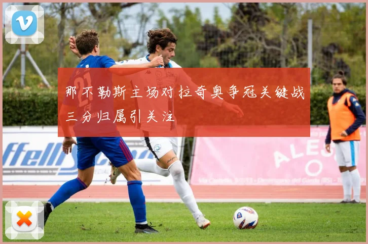 那不勒斯主场对拉奇奥争冠关键战三分归属引关注