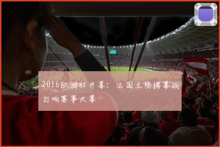 2016欧洲杯开幕:法国主场揭幕战打响赛事大幕