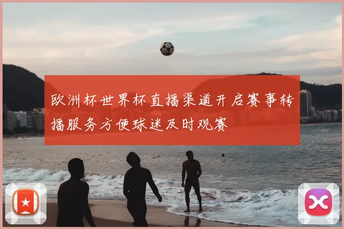 欧洲杯世界杯直播渠道开启赛事转播服务方便球迷及时观赛