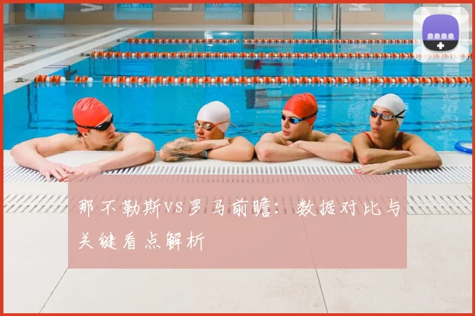 那不勒斯vs罗马前瞻：数据对比与关键看点解析