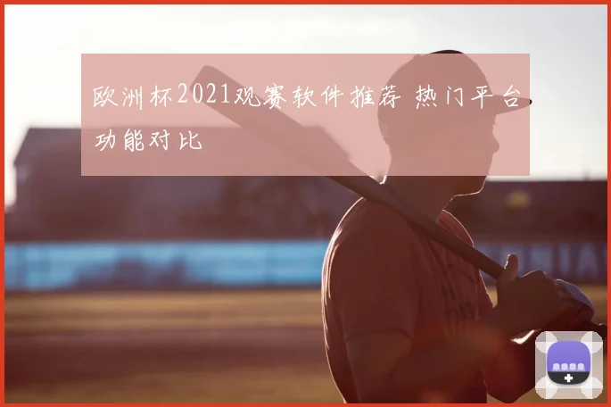 欧洲杯2021观赛软件推荐 热门平台功能对比