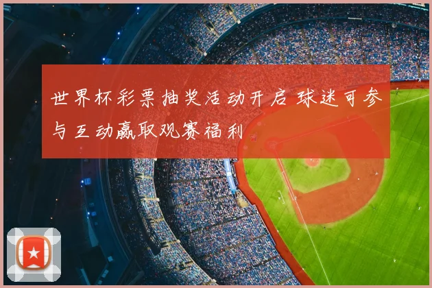 世界杯彩票抽奖活动开启 球迷可参与互动赢取观赛福利