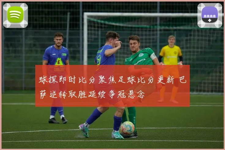 球探即时比分聚焦足球比分更新 巴萨逆转取胜延续争冠悬念