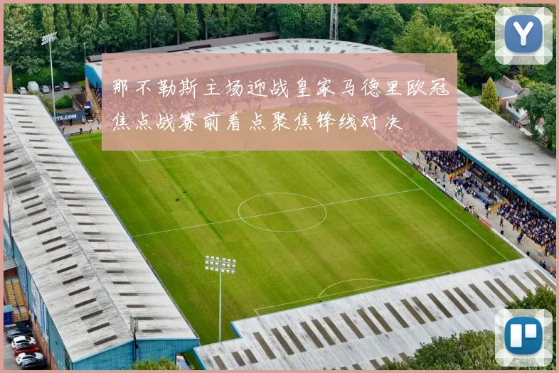 那不勒斯主场迎战皇家马德里欧冠焦点战赛前看点聚焦锋线对决