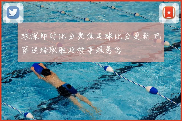 球探即时比分聚焦足球比分更新 巴萨逆转取胜延续争冠悬念