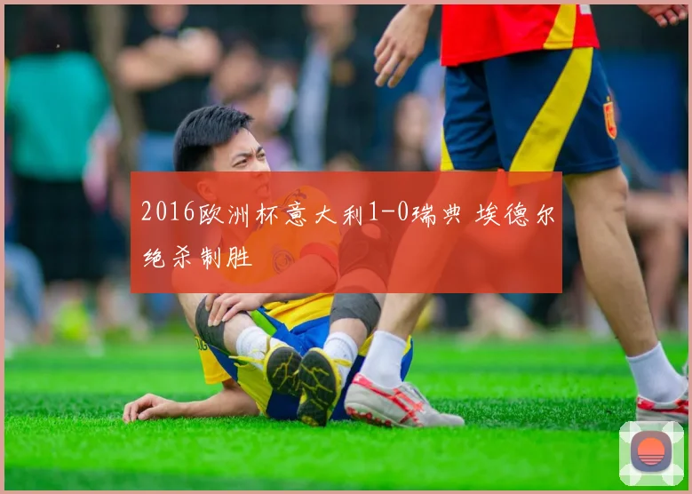 2016欧洲杯意大利1-0瑞典 埃德尔绝杀制胜
