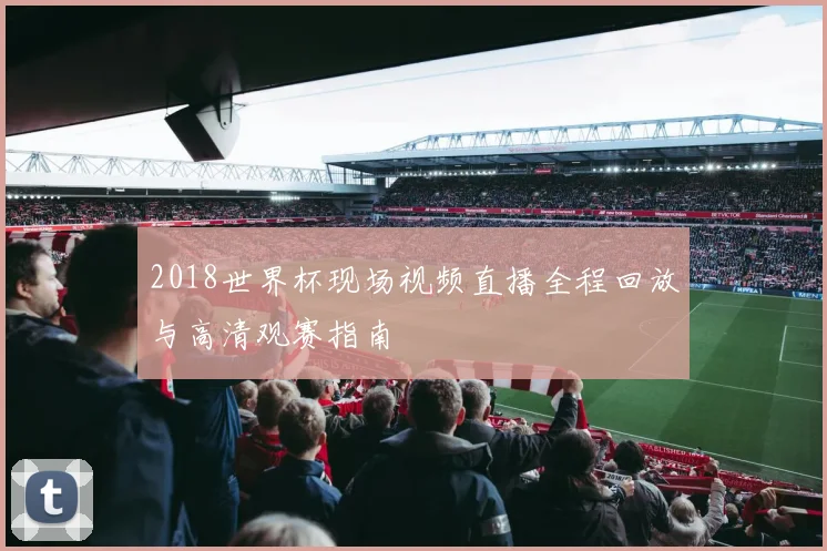 2018世界杯现场视频直播全程回放与高清观赛指南