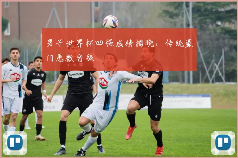 男子世界杯四强成绩揭晓,传统豪门悉数晋级