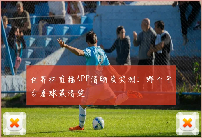 世界杯直播APP清晰度实测:哪个平台看球最清楚