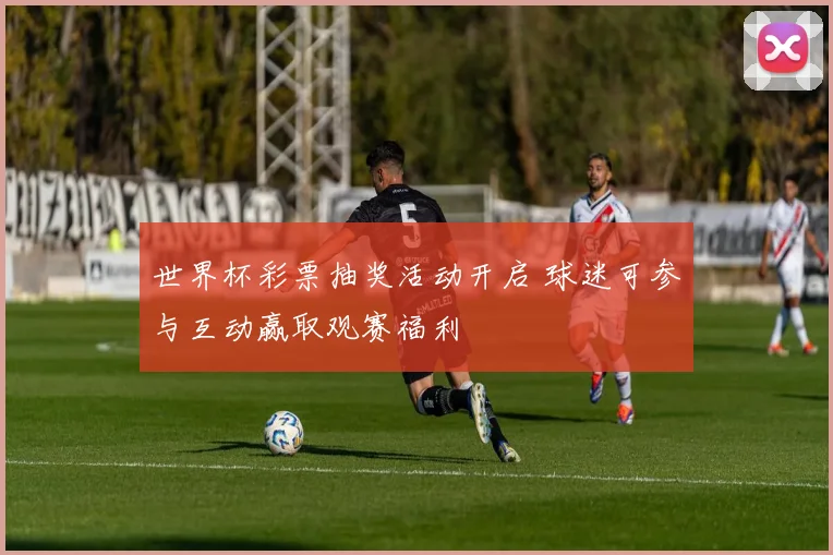世界杯彩票抽奖活动开启 球迷可参与互动赢取观赛福利