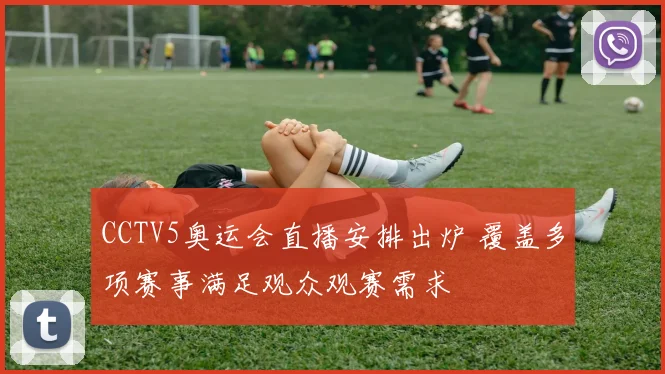 CCTV5奥运会直播安排出炉 覆盖多项赛事满足观众观赛需求