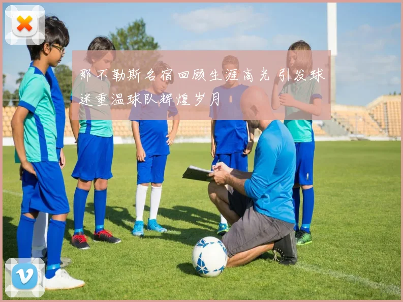 那不勒斯名宿回顾生涯高光 引发球迷重温球队辉煌岁月