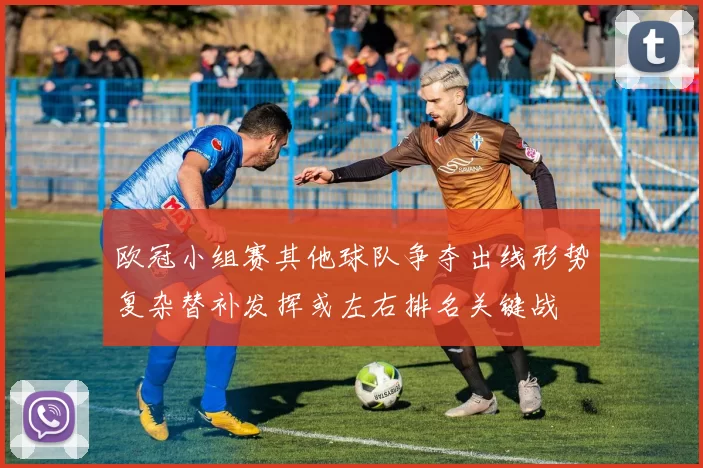 欧冠小组赛其他球队争夺出线形势复杂替补发挥或左右排名关键战