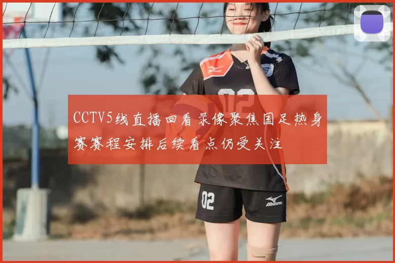 CCTV5线直播回看录像聚焦国足热身赛赛程安排后续看点仍受关注
