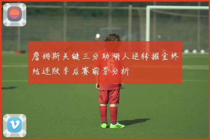 詹姆斯关键三分助湖人逆转掘金终结连败季后赛前景分析