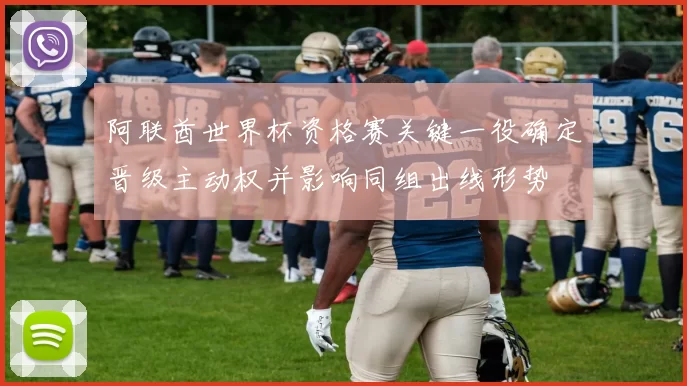 阿联酋世界杯资格赛关键一役确定晋级主动权并影响同组出线形势