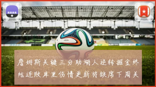 詹姆斯关键三分助湖人逆转掘金终结连败库里伤情更新将缺席下周关键战役