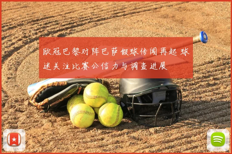 欧冠巴黎对阵巴萨假球传闻再起 球迷关注比赛公信力与调查进展