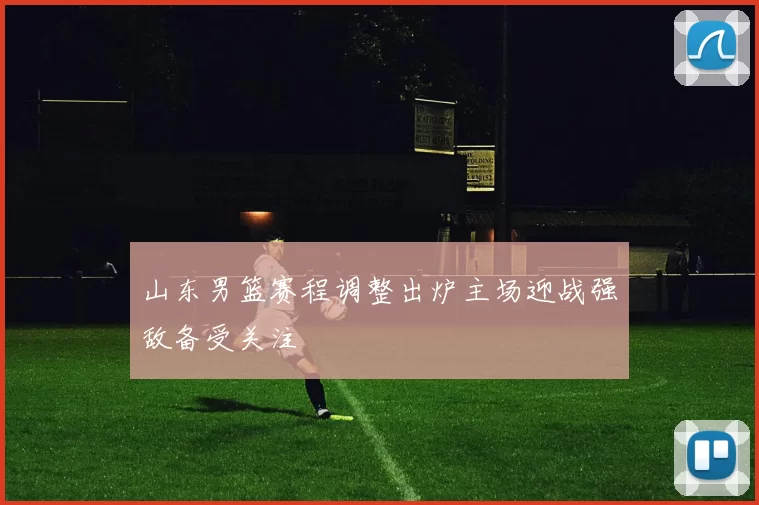 山东男篮赛程调整出炉主场迎战强敌备受关注