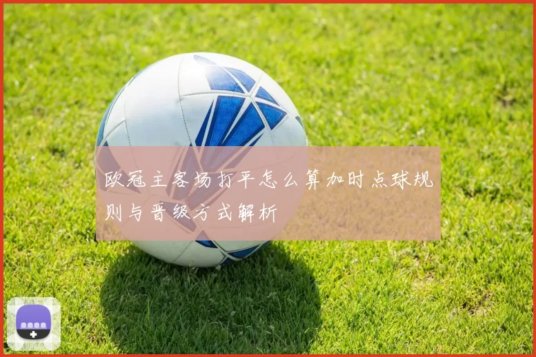 欧冠主客场打平怎么算加时点球规则与晋级方式解析