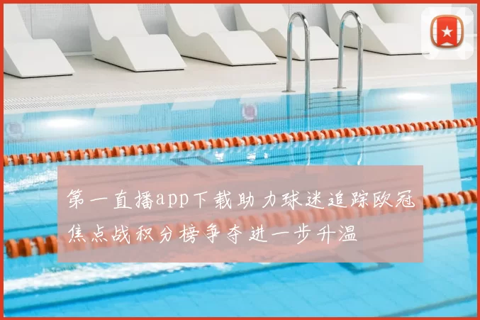 第一直播app下载助力球迷追踪欧冠焦点战积分榜争夺进一步升温