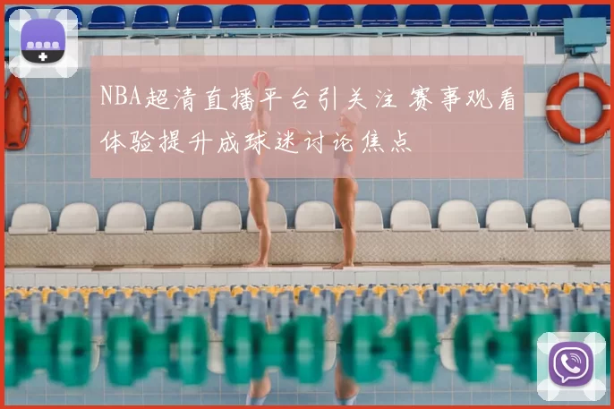 NBA超清直播平台引关注 赛事观看体验提升成球迷讨论焦点