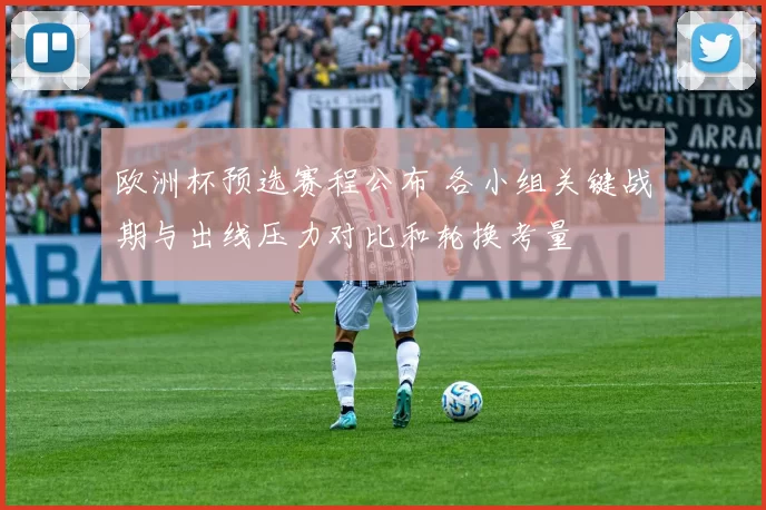 欧洲杯预选赛程公布 各小组关键战期与出线压力对比和轮换考量