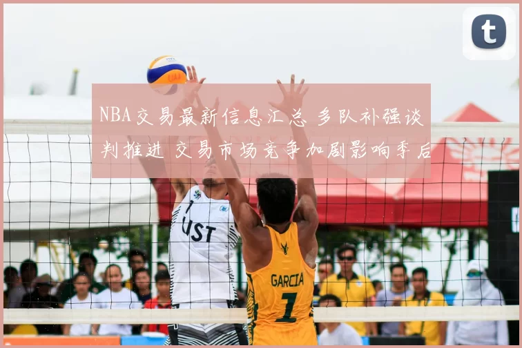 NBA交易最新信息汇总 多队补强谈判推进 交易市场竞争加剧影响季后赛布局