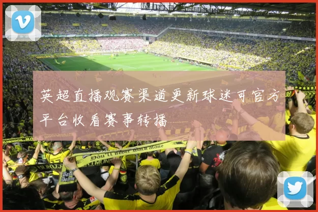 英超直播观赛渠道更新球迷可官方平台收看赛事转播