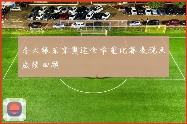 李大银东京奥运会举重比赛表现及成绩回顾
