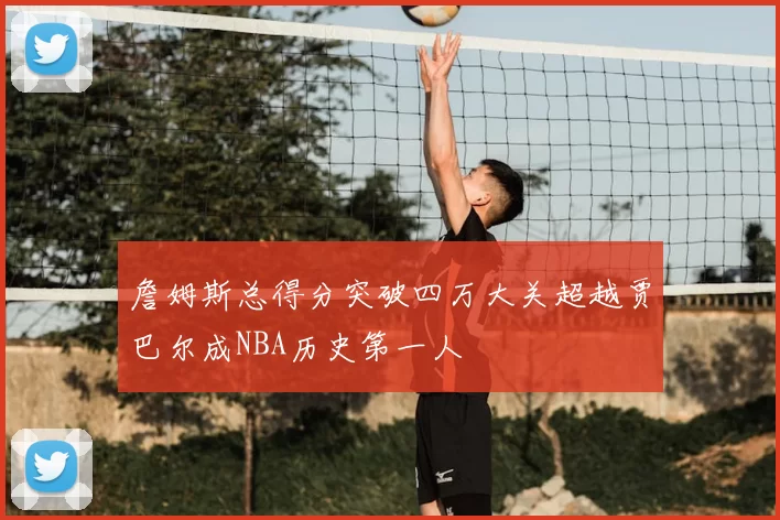 詹姆斯总得分突破四万大关超越贾巴尔成NBA历史第一人