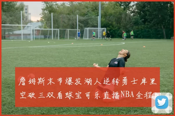 詹姆斯末节爆发湖人逆转勇士库里空砍三双看球宝可乐直播NBA全程回顾