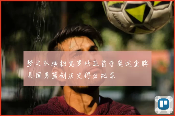 梦之队横扫克罗地亚首夺奥运金牌美国男篮创历史得分纪录
