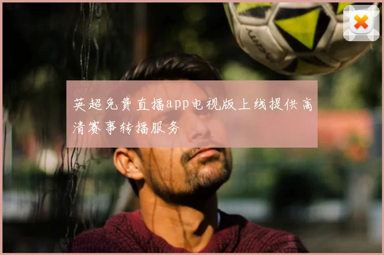 英超免费直播app电视版上线提供高清赛事转播服务