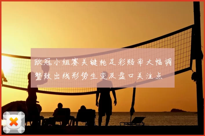 欧冠小组赛关键轮足彩赔率大幅调整致出线形势生变及盘口关注点