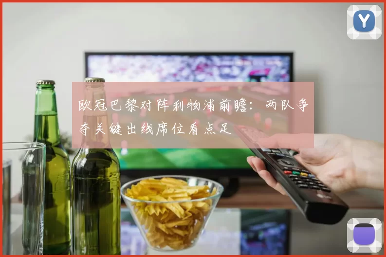 欧冠巴黎对阵利物浦前瞻:两队争夺关键出线席位看点足