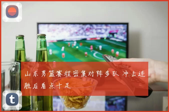山东男篮赛程密集对阵多队 冲击连胜后看点十足