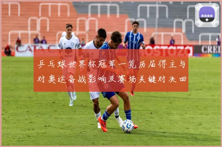 乒乓球世界杯冠军一览历届得主与对奥运备战影响及赛场关键对决回顾