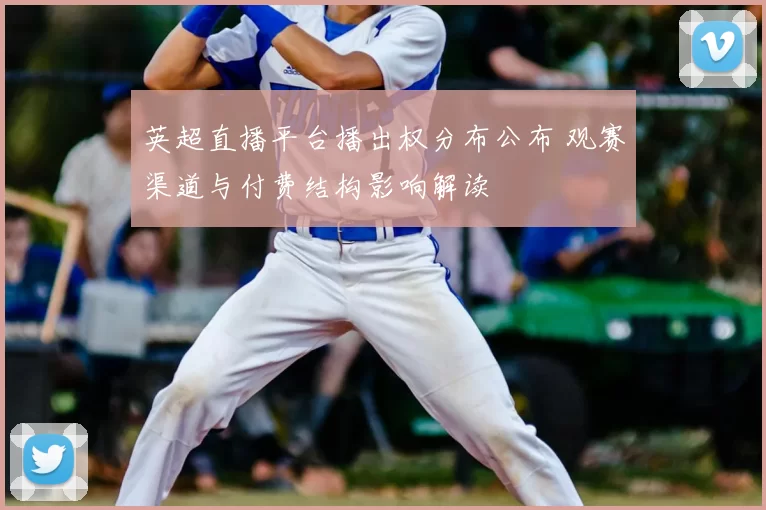 英超直播平台播出权分布公布 观赛渠道与付费结构影响解读