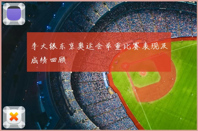 李大银东京奥运会举重比赛表现及成绩回顾