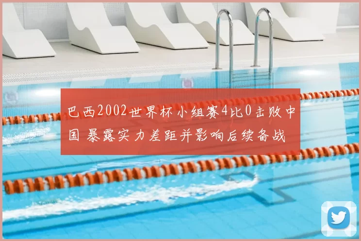 巴西2002世界杯小组赛4比0击败中国 暴露实力差距并影响后续备战