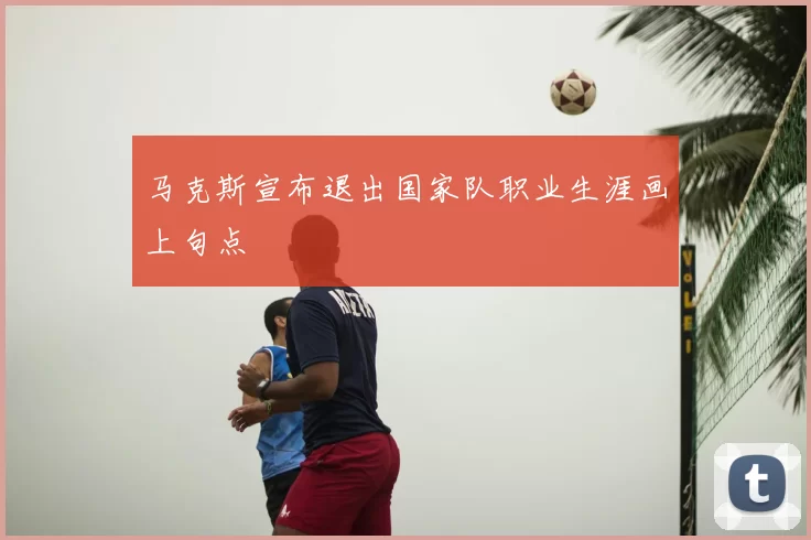 马克斯宣布退出国家队职业生涯画上句点