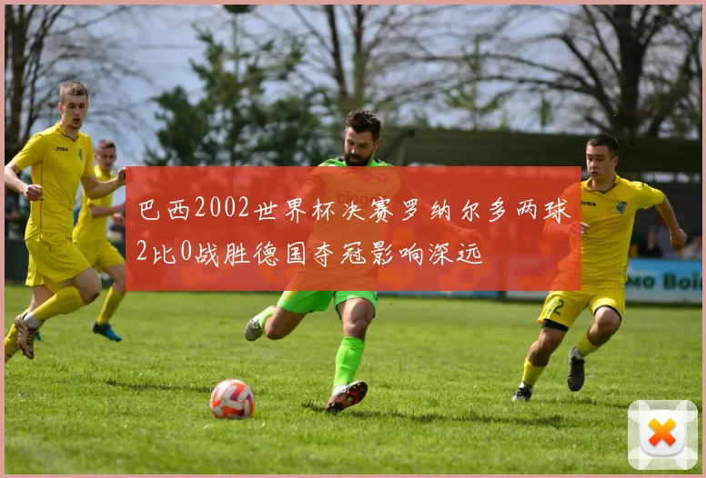 巴西2002世界杯决赛罗纳尔多两球2比0战胜德国夺冠影响深远
