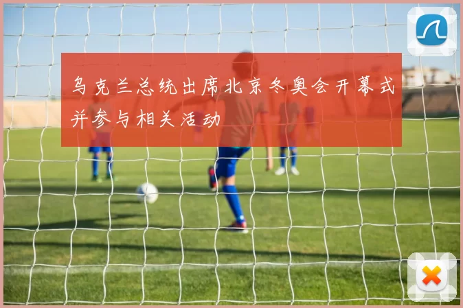 乌克兰总统出席北京冬奥会开幕式并参与相关活动