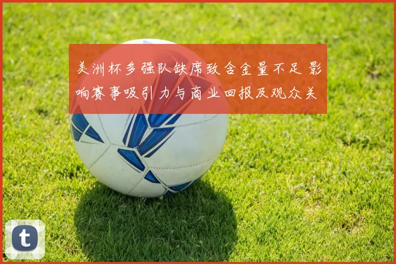 美洲杯多强队缺席致含金量不足 影响赛事吸引力与商业回报及观众关注