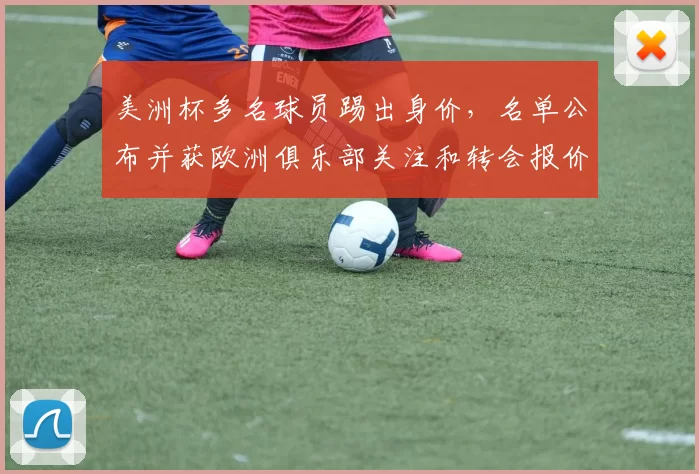 美洲杯多名球员踢出身价，名单公布并获欧洲俱乐部关注和转会报价变化
